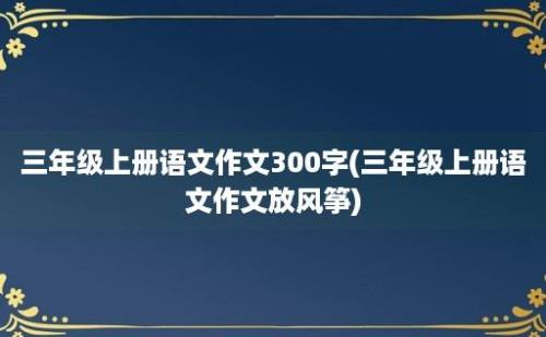 三年级上册语文作文300字(三年级上册语文作文放风筝)