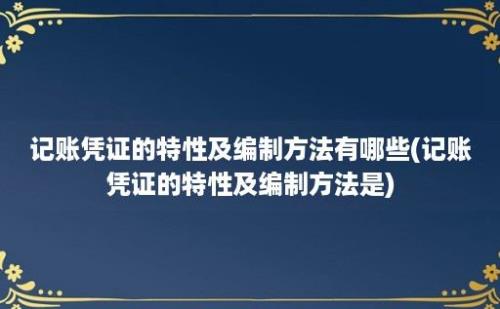 记账凭证的特性及编制方法有哪些(记账凭证的特性及编制方法是)