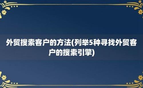 外贸搜索客户的方法(列举5种寻找外贸客户的搜索引擎)