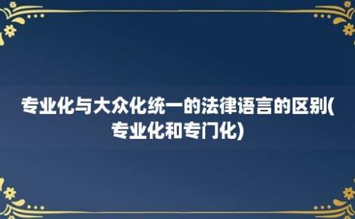 专业化与大众化统一的法律语言的区别(专业化和专门化)