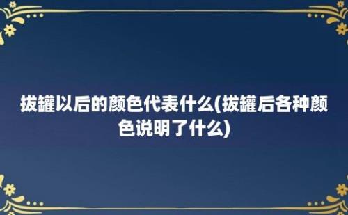 拔罐以后的颜色代表什么(拔罐后各种颜色说明了什么)