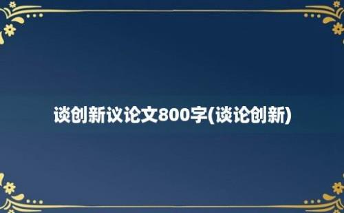 谈创新议论文800字(谈论创新)