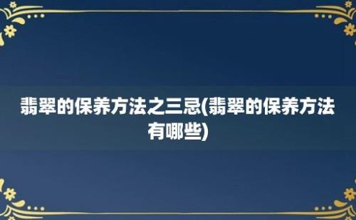 翡翠的保养方法之三忌(翡翠的保养方法有哪些)