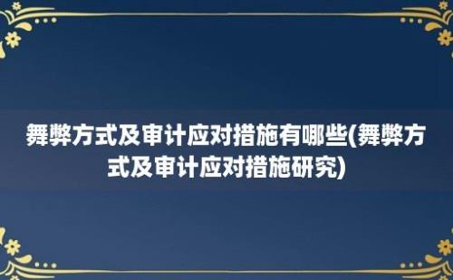 舞弊方式及审计应对措施有哪些(舞弊方式及审计应对措施研究)