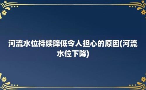 河流水位持续降低令人担心的原因(河流水位下降)