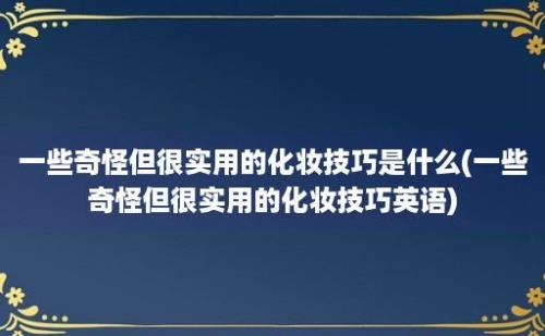 一些奇怪但很实用的化妆技巧是什么(一些奇怪但很实用的化妆技巧英语)