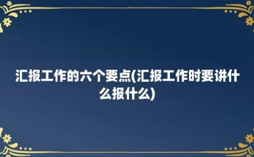 汇报工作的六个要点(汇报工作时要讲什么报什么)