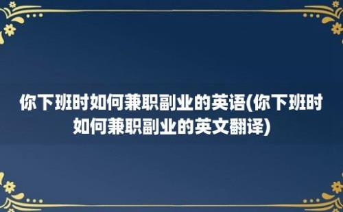 你下班时如何兼职副业的英语(你下班时如何兼职副业的英文翻译)