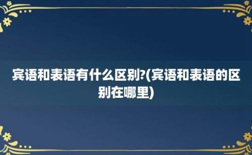 宾语和表语有什么区别?(宾语和表语的区别在哪里)