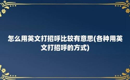 怎么用英文打招呼比较有意思(各种用英文打招呼的方式)