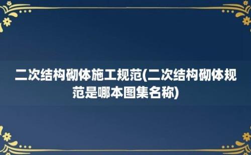 二次结构砌体施工规范(二次结构砌体规范是哪本图集名称)