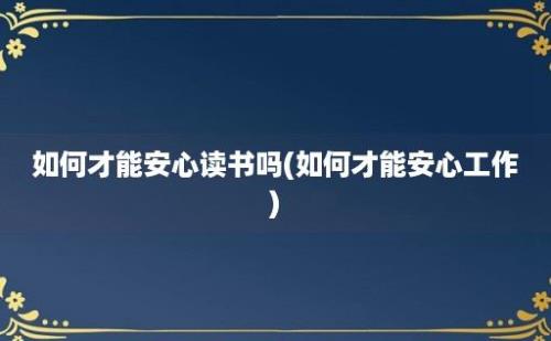 如何才能安心读书吗(如何才能安心工作)