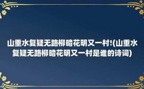 山重水复疑无路柳暗花明又一村!(山重水复疑无路柳暗花明又一村是谁的诗词)