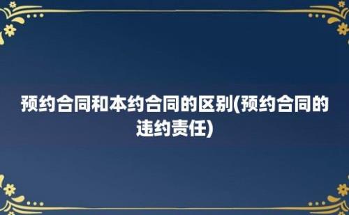 预约合同和本约合同的区别(预约合同的违约责任)