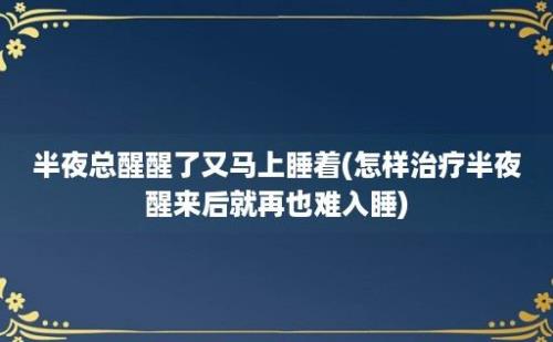 半夜总醒醒了又马上睡着(怎样治疗半夜醒来后就再也难入睡)