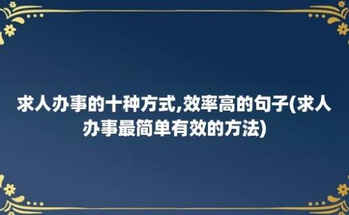 求人办事的十种方式,效率高的句子(求人办事最简单有效的方法)