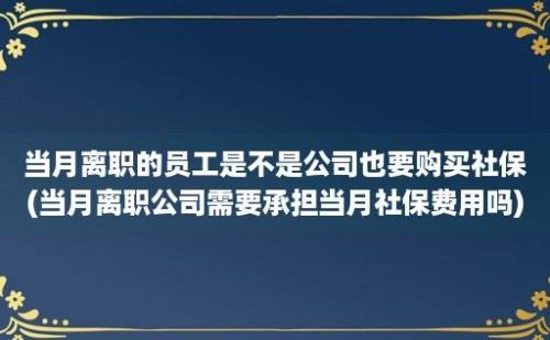 当月离职的员工是不是公司也要购买社保(当月离职公司需要承担当月社保费用吗)