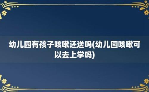 幼儿园有孩子咳嗽还送吗(幼儿园咳嗽可以去上学吗)