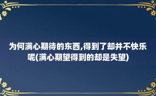 为何满心期待的东西,得到了却并不快乐呢(满心期望得到的却是失望)