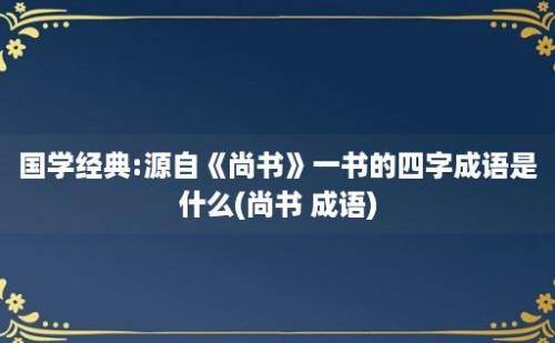 国学经典:源自《尚书》一书的四字成语是什么(尚书 成语)