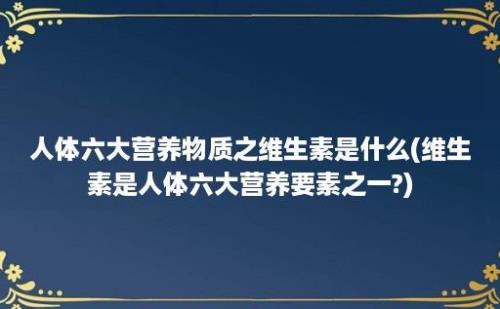 人体六大营养物质之维生素是什么(维生素是人体六大营养要素之一?)