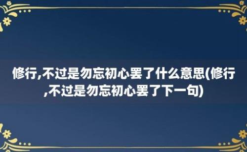 修行,不过是勿忘初心罢了什么意思(修行,不过是勿忘初心罢了下一句)