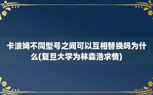 卡波姆不同型号之间可以互相替换吗为什么(复旦大学为林森浩求情)