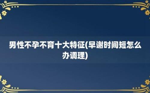 男性不孕不育十大特征(早谢时间短怎么办调理)