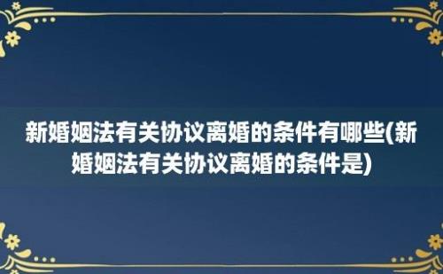 新婚姻法有关协议离婚的条件有哪些(新婚姻法有关协议离婚的条件是)