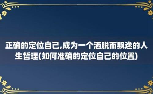 正确的定位自己,成为一个洒脱而飘逸的人生哲理(如何准确的定位自己的位置)