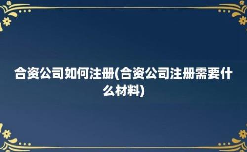 合资公司如何注册(合资公司注册需要什么材料)