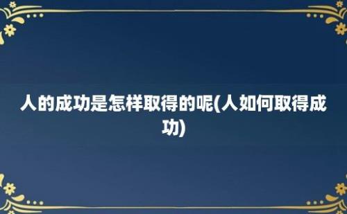 人的成功是怎样取得的呢(人如何取得成功)