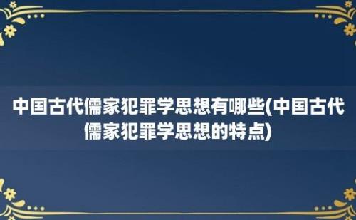 中国古代儒家犯罪学思想有哪些(中国古代儒家犯罪学思想的特点)