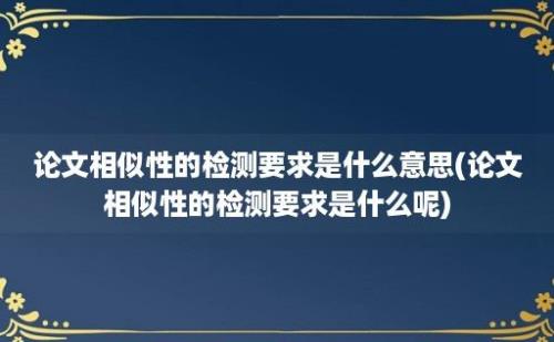 论文相似性的检测要求是什么意思(论文相似性的检测要求是什么呢)