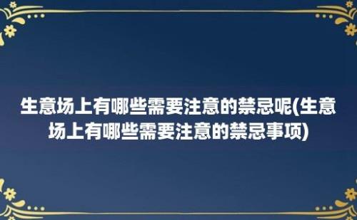 生意场上有哪些需要注意的禁忌呢(生意场上有哪些需要注意的禁忌事项)