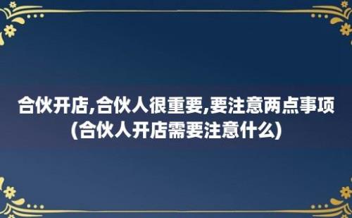 合伙开店,合伙人很重要,要注意两点事项(合伙人开店需要注意什么)