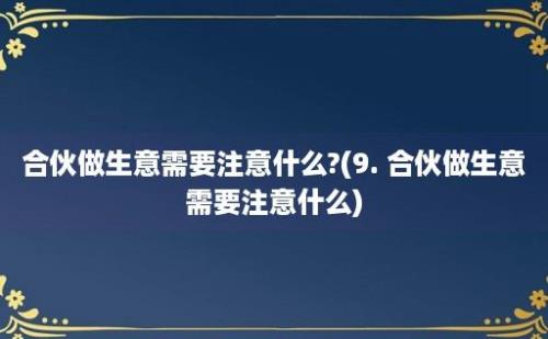 合伙做生意需要注意什么?(9. 合伙做生意需要注意什么)