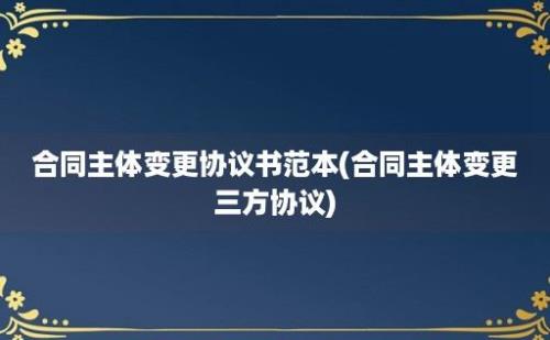 合同主体变更协议书范本(合同主体变更三方协议)