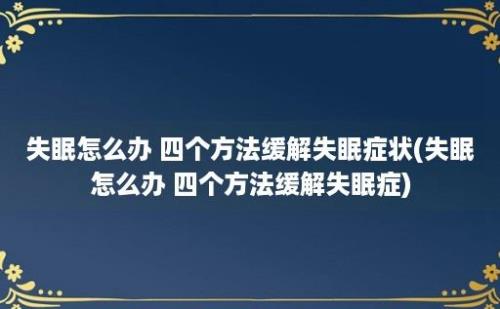 失眠怎么办 四个方法缓解失眠症状(失眠怎么办 四个方法缓解失眠症)