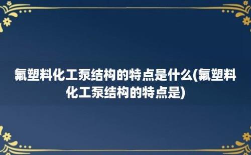 氟塑料化工泵结构的特点是什么(氟塑料化工泵结构的特点是)