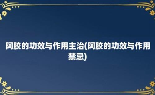 阿胶的功效与作用主治(阿胶的功效与作用禁忌)