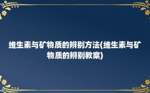 维生素与矿物质的辨别方法(维生素与矿物质的辨别教案)