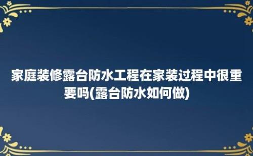 家庭装修露台防水工程在家装过程中很重要吗(露台防水如何做)