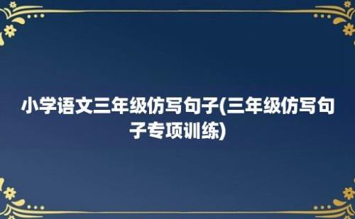 小学语文三年级仿写句子(三年级仿写句子专项训练)