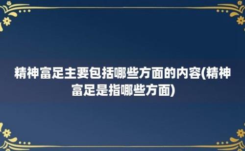 精神富足主要包括哪些方面的内容(精神富足是指哪些方面)