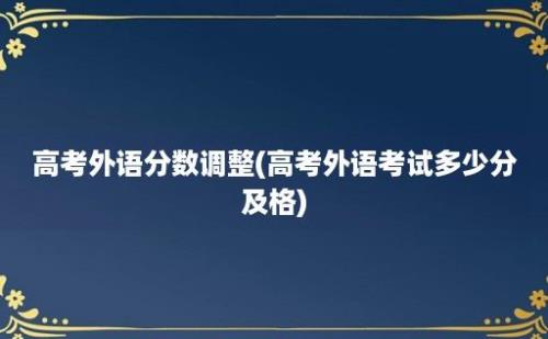 高考外语分数调整(高考外语考试多少分及格)