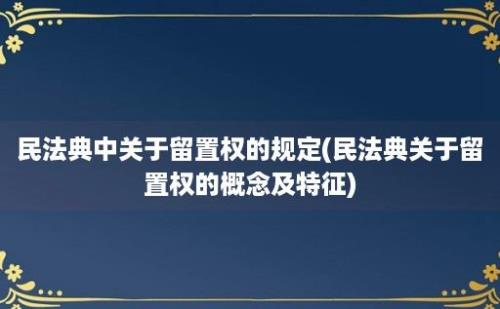 民法典中关于留置权的规定(民法典关于留置权的概念及特征)