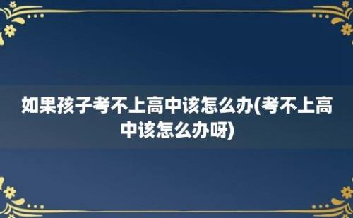 如果孩子考不上高中该怎么办(考不上高中该怎么办呀)