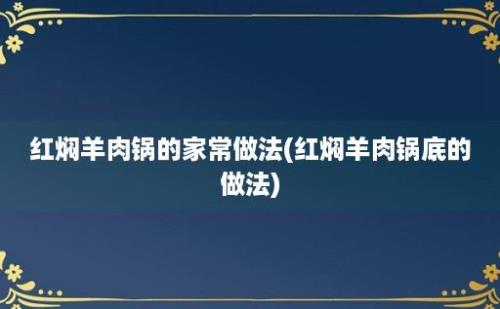 红焖羊肉锅的家常做法(红焖羊肉锅底的做法)