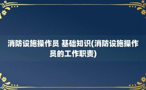 消防设施操作员 基础知识(消防设施操作员的工作职责)